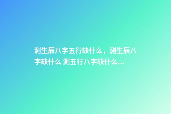 測生辰八字五行缺什么，測生辰八字缺什么 測五行八字缺什么用什么軟件 免費查五行缺什么取名-第1張-觀點-玄機派